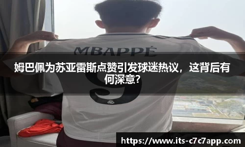 姆巴佩为苏亚雷斯点赞引发球迷热议，这背后有何深意？