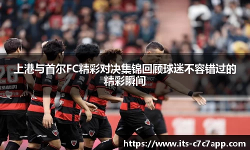上港与首尔FC精彩对决集锦回顾球迷不容错过的精彩瞬间