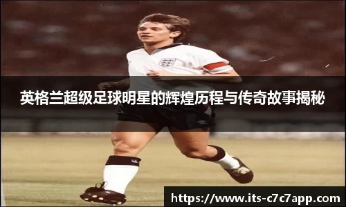 英格兰超级足球明星的辉煌历程与传奇故事揭秘